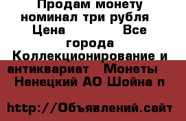 Продам монету номинал три рубля › Цена ­ 10 000 - Все города Коллекционирование и антиквариат » Монеты   . Ненецкий АО,Шойна п.